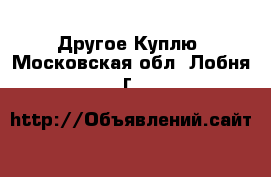 Другое Куплю. Московская обл.,Лобня г.